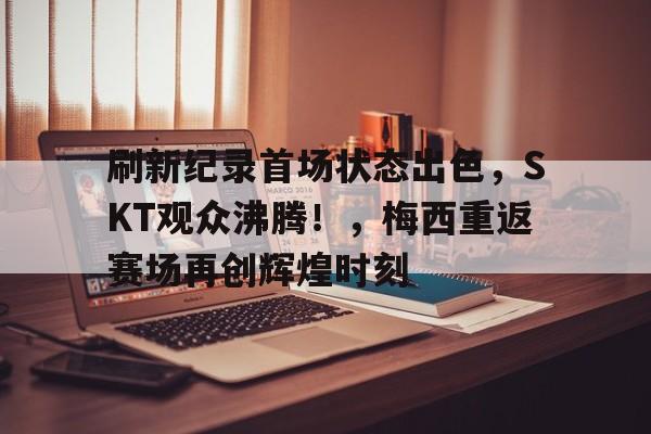 包含刷新纪录首场状态出色，SKT观众沸腾！，梅西重返赛场再创辉煌时刻的词条-开云线上入口