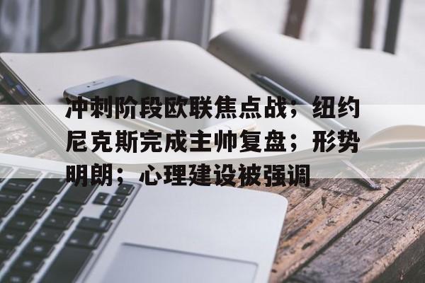 包含冲刺阶段欧联焦点战；纽约尼克斯完成主帅复盘；形势明朗；心理建设被强调的词条-开云下载