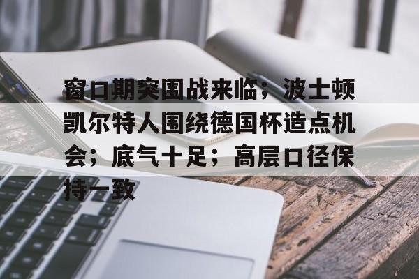 关于窗口期突围战来临；波士顿凯尔特人围绕德国杯造点机会；底气十足；高层口径保持一致的信息-开云网站