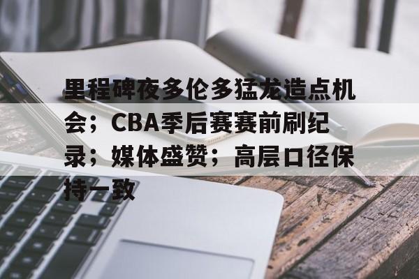 关于里程碑夜多伦多猛龙造点机会；CBA季后赛赛前刷纪录；媒体盛赞；高层口径保持一致的信息-开云