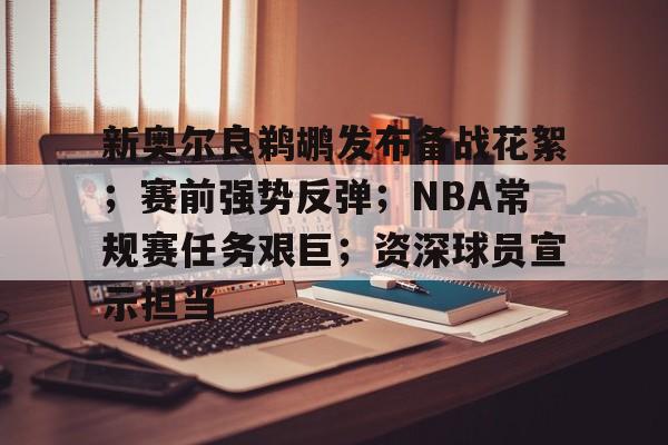 新奥尔良鹈鹕发布备战花絮；赛前强势反弹；NBA常规赛任务艰巨；资深球员宣示担当的简单介绍-开云