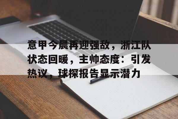 意甲今晨再迎强敌，浙江队状态回暖，主帅态度：引发热议，球探报告显示潜力的简单介绍-开云网站