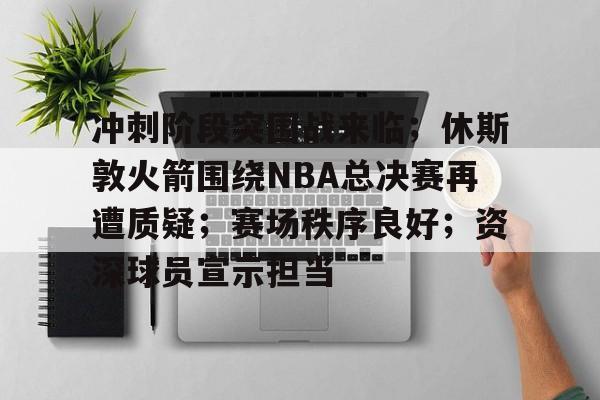 包含冲刺阶段突围战来临；休斯敦火箭围绕NBA总决赛再遭质疑；赛场秩序良好；资深球员宣示担当的词条-开云下载