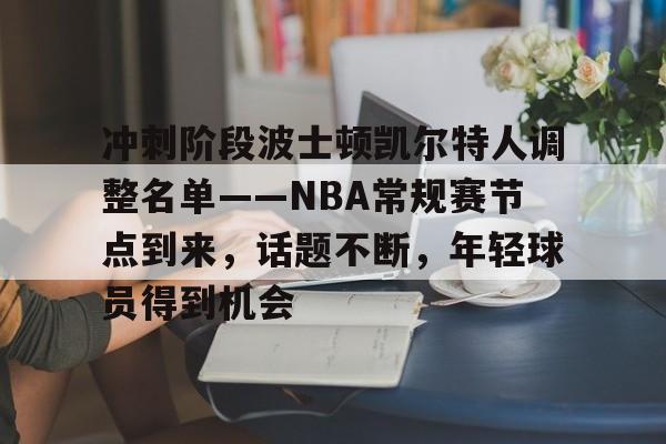 关于冲刺阶段波士顿凯尔特人调整名单——NBA常规赛节点到来，话题不断，年轻球员得到机会的信息-开云